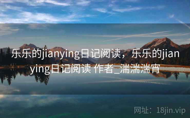 乐乐的jianying日记阅读,乐乐的jianying日记阅读 作者_湍湍湍宵 乐乐的jianying日记阅读,乐乐的jianying日记阅读 作者_湍湍湍宵