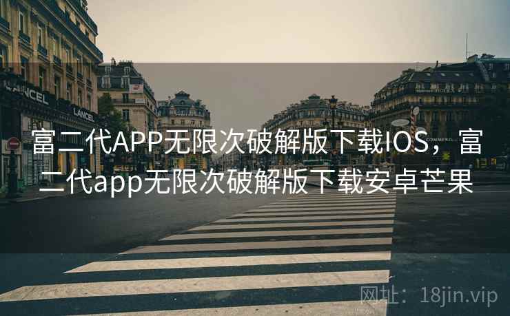 富二代APP无限次破解版下载IOS，富二代app无限次破解版下载安卓芒果
