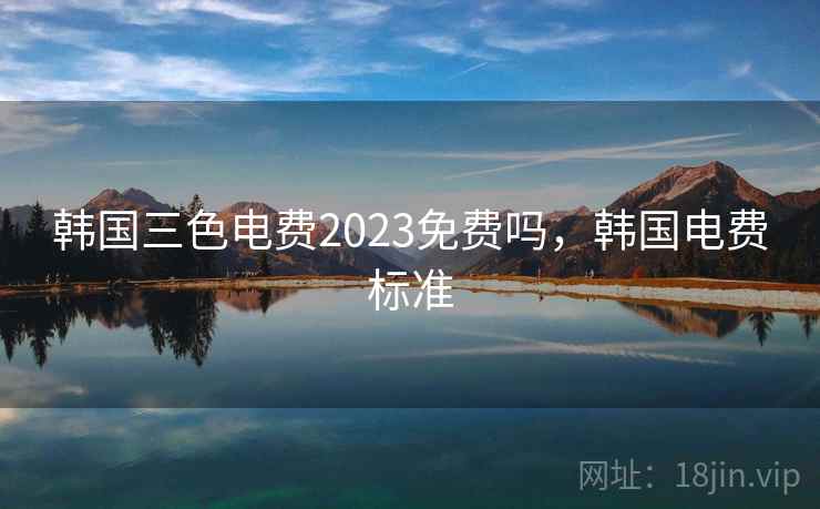 韩国三色电费2023免费吗，韩国电费标准