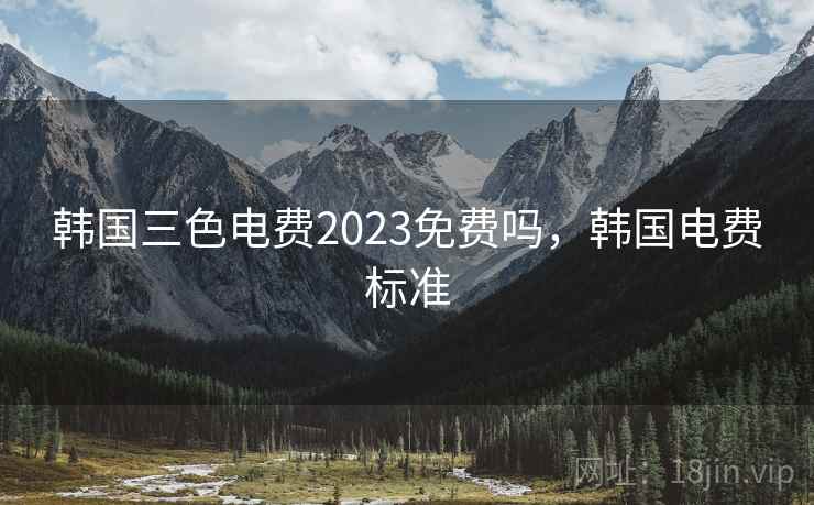 韩国三色电费2023免费吗，韩国电费标准