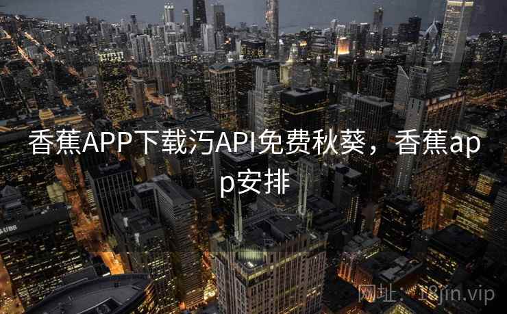 香蕉APP下载汅API免费秋葵，香蕉app安排