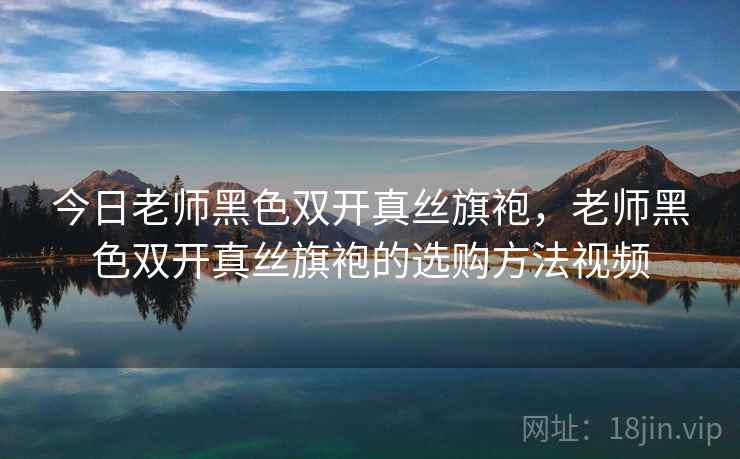 今日老师黑色双开真丝旗袍，老师黑色双开真丝旗袍的选购方法视频