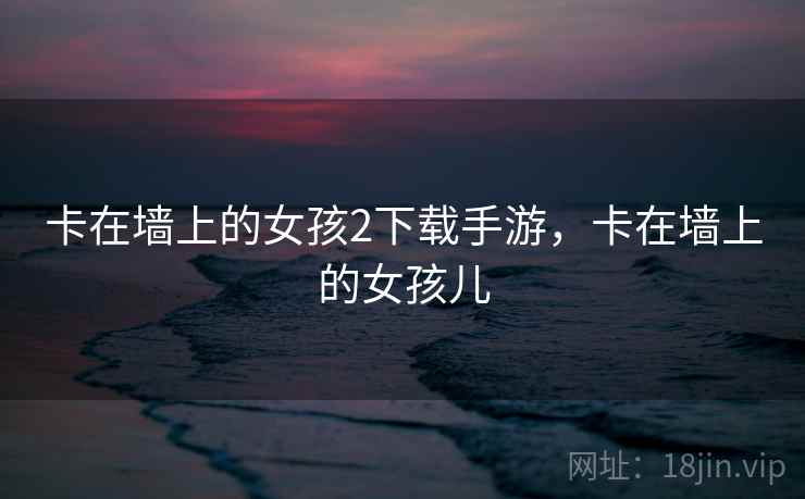 卡在墙上的女孩2下载手游，卡在墙上的女孩儿