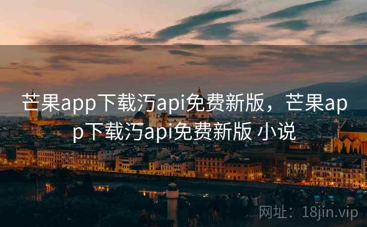 芒果app下载汅api免费新版,芒果app下载汅api免费新版 小说