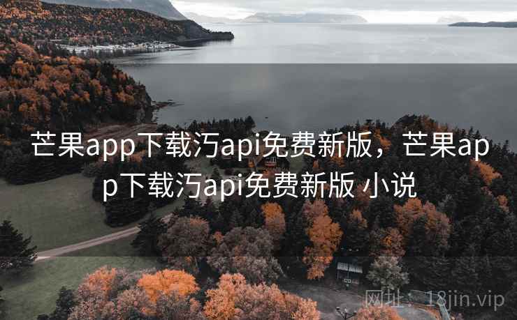 芒果app下载汅api免费新版，芒果app下载汅api免费新版 小说