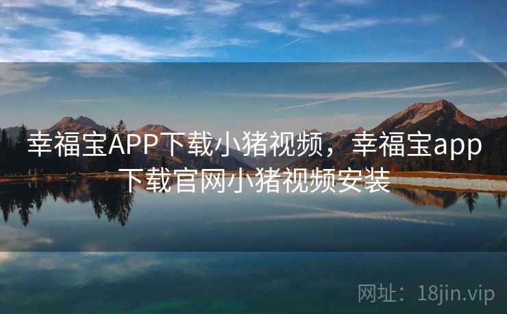 幸福宝APP下载小猪视频,幸福宝app下载官网小猪视频安装