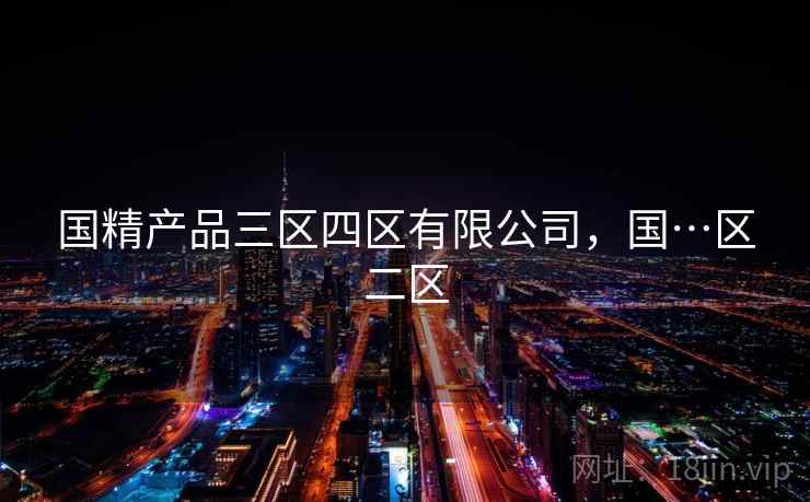 国精产品三区四区有限公司，国…区二区