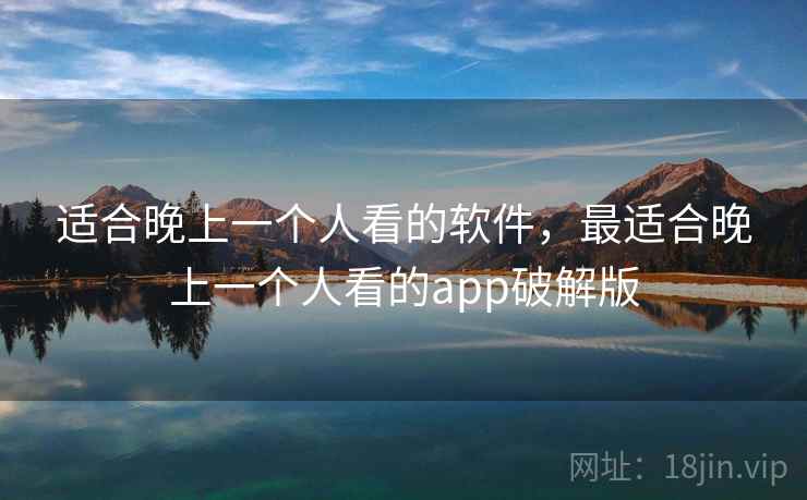 适合晚上一个人看的软件,最适合晚上一个人看的app破解版 适合晚上一个人看的软件,最适合晚上一个人看的app破解版
