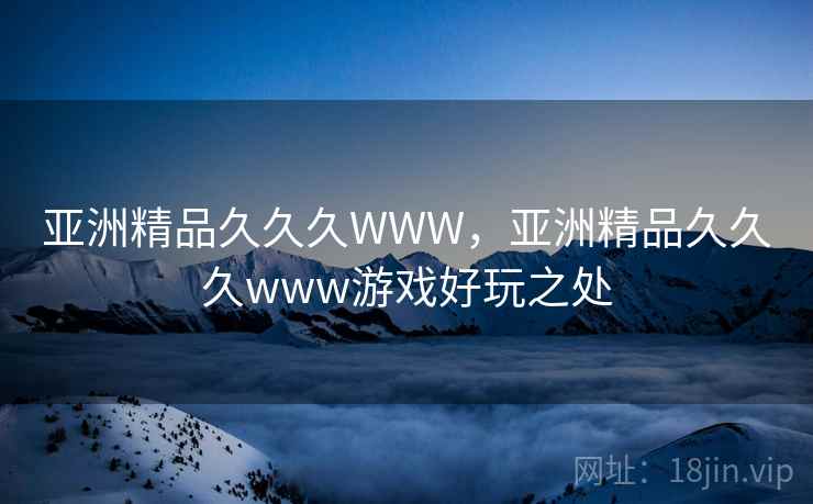 亚洲精品久久久WWW，亚洲精品久久久www游戏好玩之处