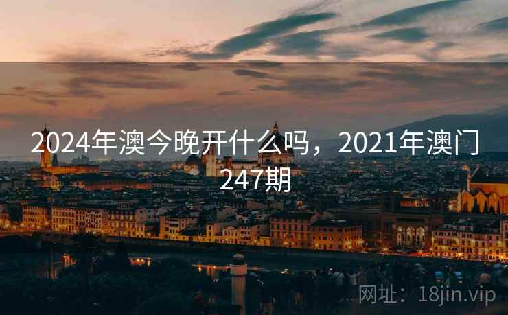 2024年澳今晚开什么吗，2021年澳门247期