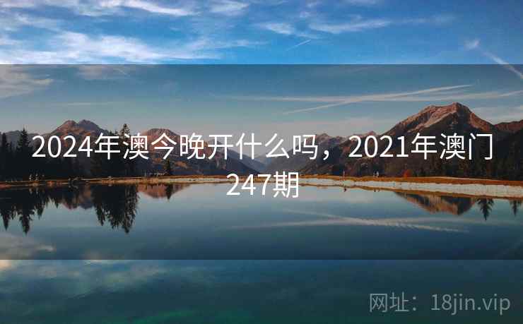 2024年澳今晚开什么吗，2021年澳门247期