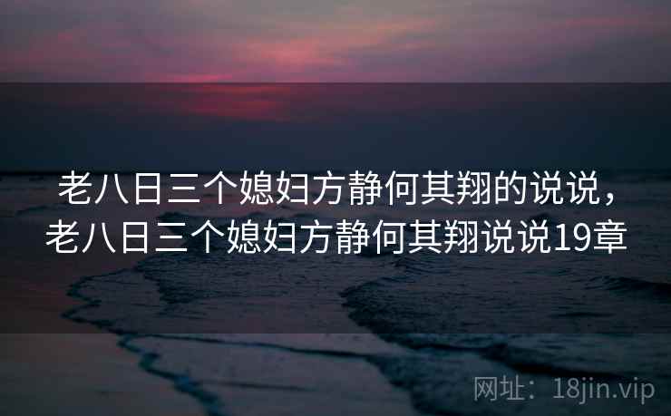 老八日三个媳妇方静何其翔的说说，老八日三个媳妇方静何其翔说说19章