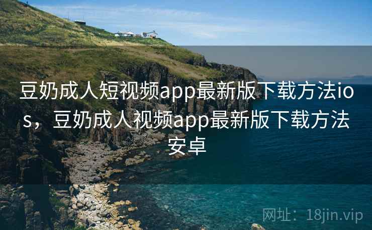 豆奶成人短视频app最新版下载方法ios，豆奶成人视频app最新版下载方法安卓