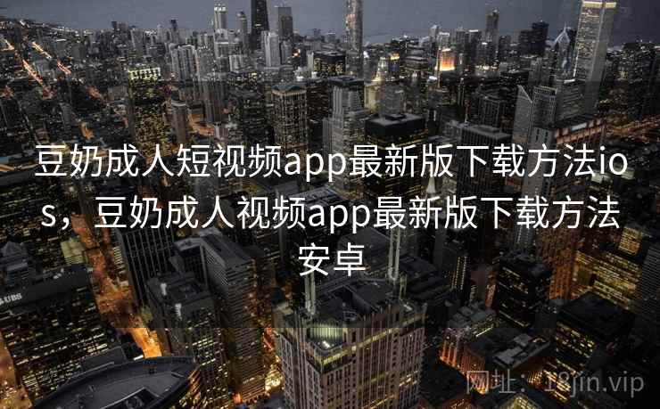 豆奶成人短视频app最新版下载方法ios，豆奶成人视频app最新版下载方法安卓
