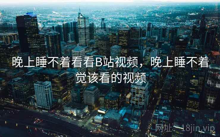 晚上睡不着看看B站视频,晚上睡不着觉该看的视频