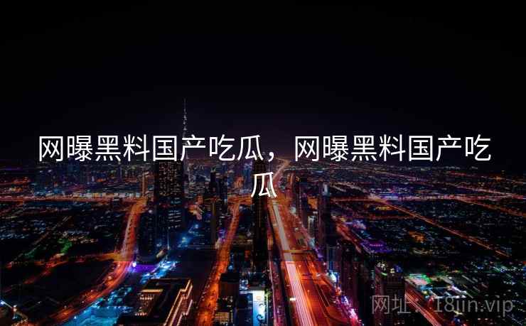 网曝黑料国产吃瓜，网曝黑料国产吃瓜