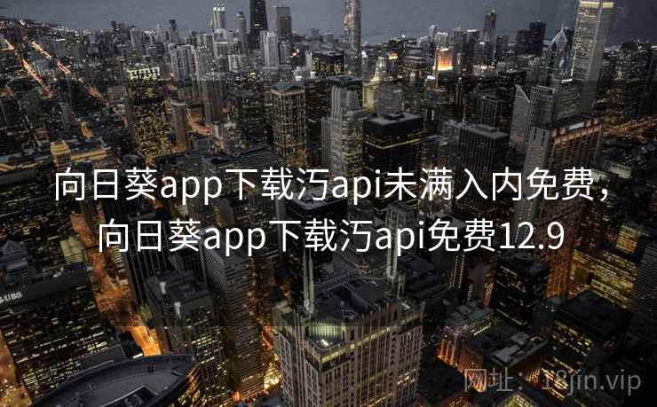 向日葵app下载汅api未满入内免费，向日葵app下载汅api免费12.9