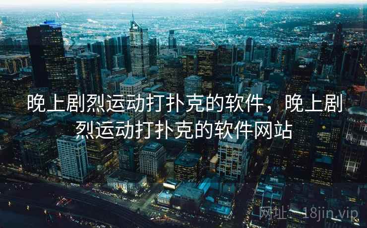 晚上剧烈运动打扑克的软件,晚上剧烈运动打扑克的软件网站