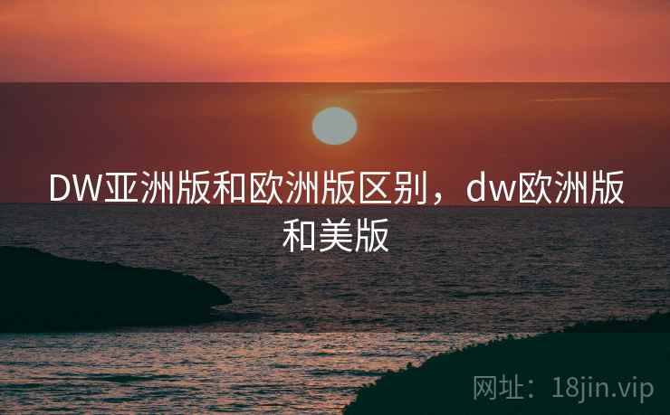 DW亚洲版和欧洲版区别，dw欧洲版和美版