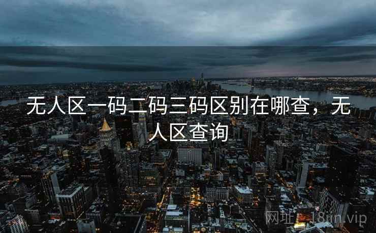 无人区一码二码三码区别在哪查，无人区查询
