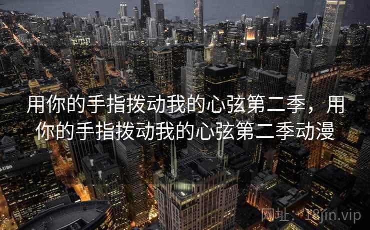 用你的手指拨动我的心弦第二季,用你的手指拨动我的心弦第二季动漫 用你的手指拨动我的心弦第二季,用你的手指拨动我的心弦第二季动漫