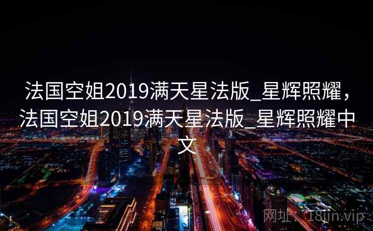 法国空姐2019满天星法版_星辉照耀,法国空姐2019满天星法版_星辉照耀中文 法国空姐2019满天星法版_星辉照耀,法国空姐2019满天星法版_星辉照耀中文