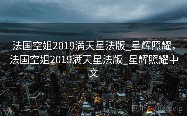法国空姐2019满天星法版_星辉照耀,法国空姐2019满天星法版_星辉照耀中文 法国空姐2019满天星法版_星辉照耀,法国空姐2019满天星法版_星辉照耀中文