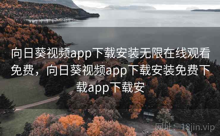 向日葵视频app下载安装无限在线观看免费，向日葵视频app下载安装免费下载app下载安