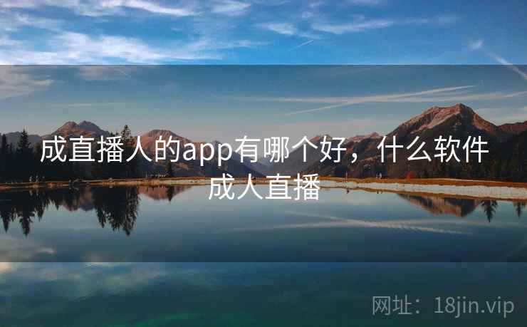 成直播人的app有哪个好，什么软件成人直播