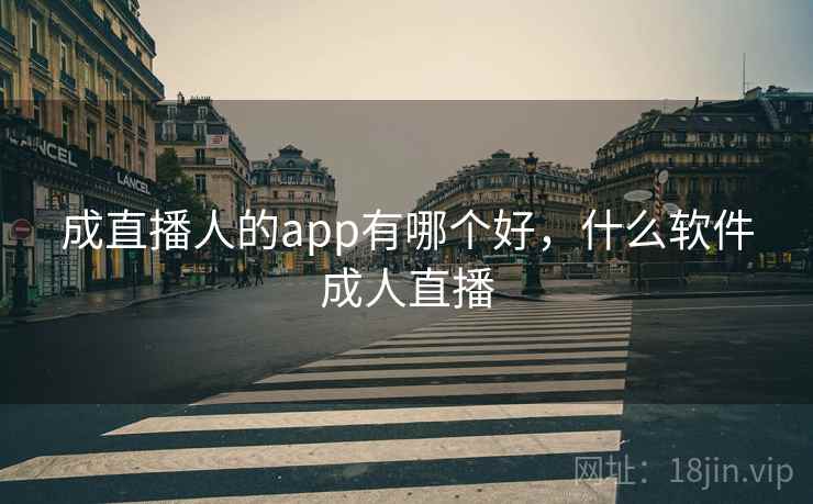 成直播人的app有哪个好，什么软件成人直播