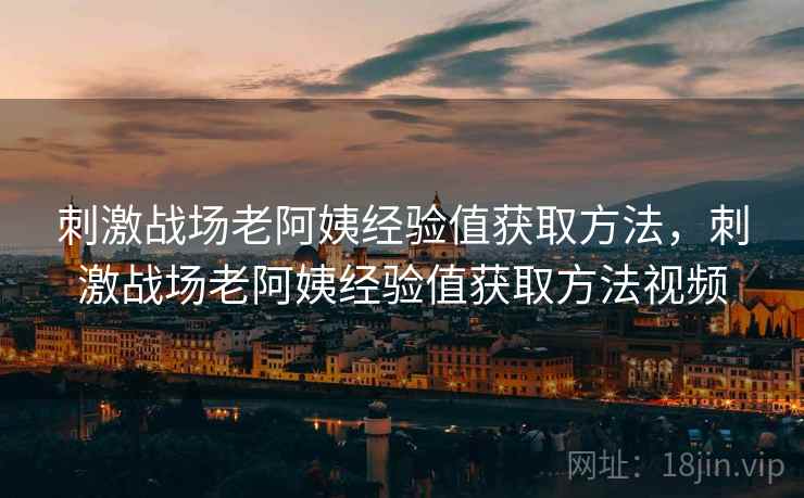 刺激战场老阿姨经验值获取方法，刺激战场老阿姨经验值获取方法视频