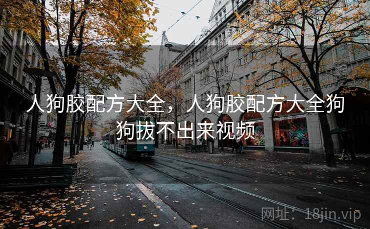 人狗胶配方大全，人狗胶配方大全狗狗拔不出来视频