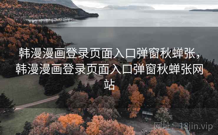 韩漫漫画登录页面入口弹窗秋蝉张，韩漫漫画登录页面入口弹窗秋蝉张网站