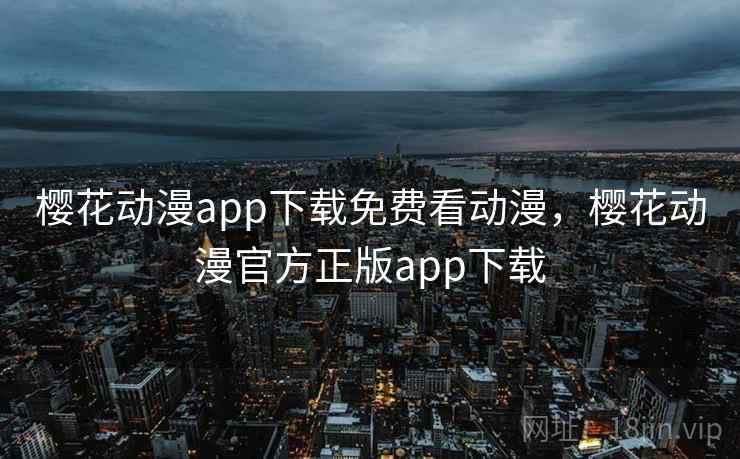 樱花动漫app下载免费看动漫，樱花动漫官方正版app下载