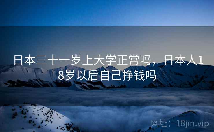 日本三十一岁上大学正常吗，日本人18岁以后自己挣钱吗