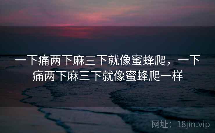 一下痛两下麻三下就像蜜蜂爬，一下痛两下麻三下就像蜜蜂爬一样