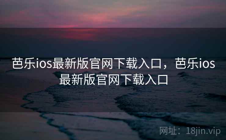 芭乐ios最新版官网下载入口，芭乐ios最新版官网下载入口