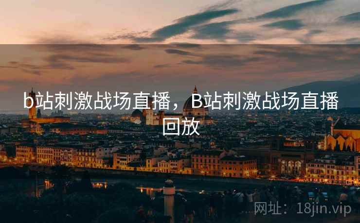 b站刺激战场直播，B站刺激战场直播回放