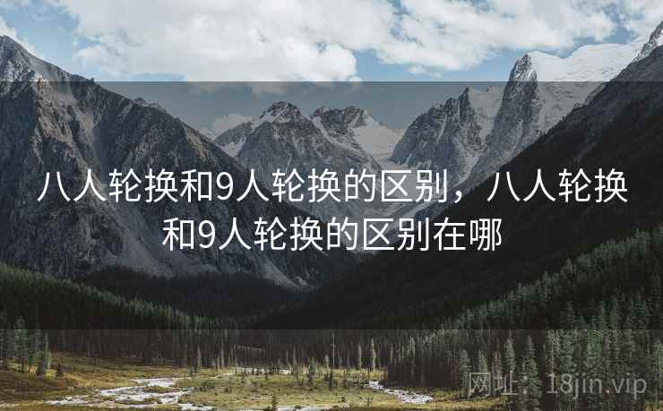 八人轮换和9人轮换的区别，八人轮换和9人轮换的区别在哪