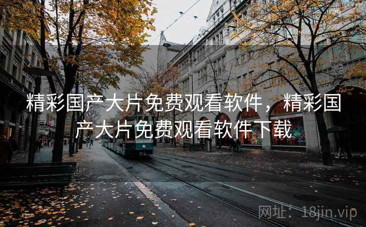 精彩国产大片免费观看软件，精彩国产大片免费观看软件下载