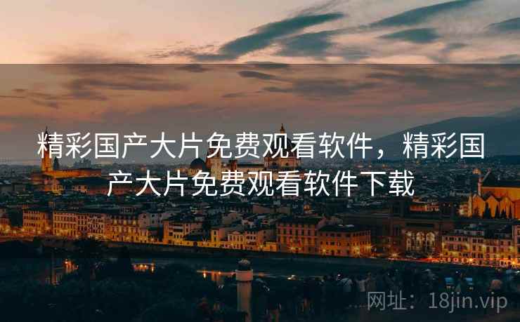 精彩国产大片免费观看软件，精彩国产大片免费观看软件下载