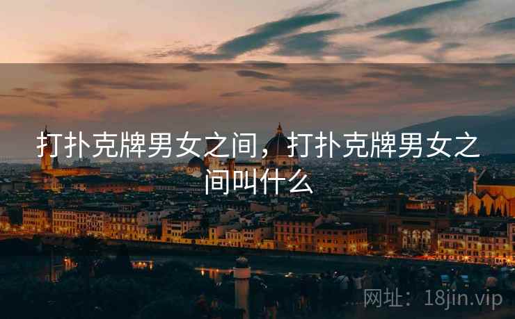 打扑克牌男女之间，打扑克牌男女之间叫什么