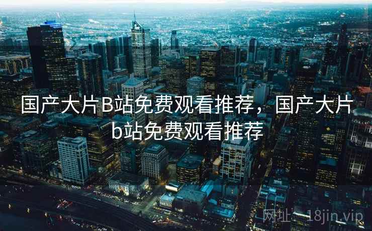 国产大片B站免费观看推荐，国产大片b站免费观看推荐