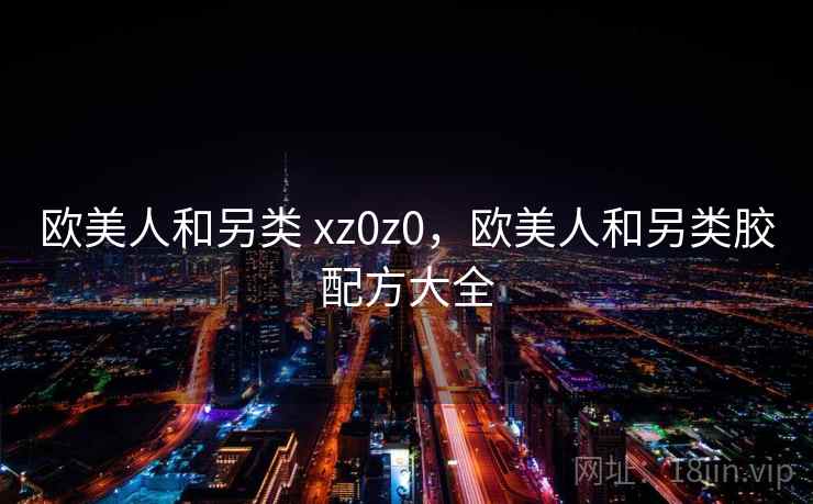 欧美人和另类 xz0z0，欧美人和另类胶配方大全