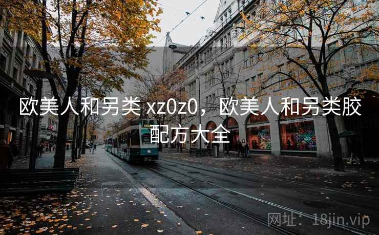 欧美人和另类 xz0z0，欧美人和另类胶配方大全