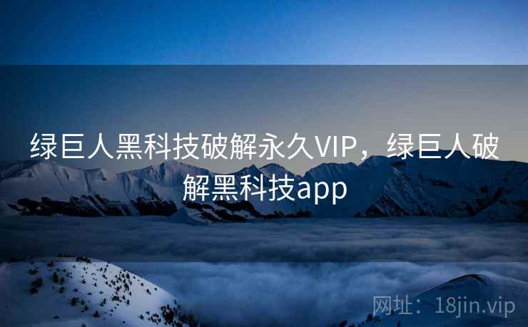 绿巨人黑科技破解永久VIP，绿巨人破解黑科技app