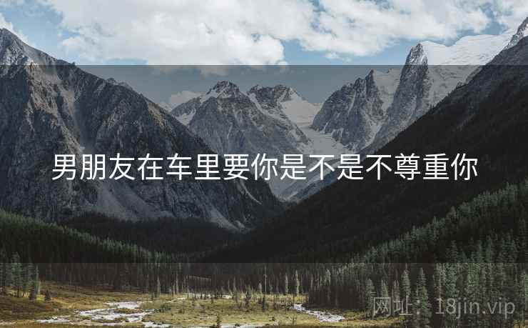 男朋友在车里要你是不是不尊重你