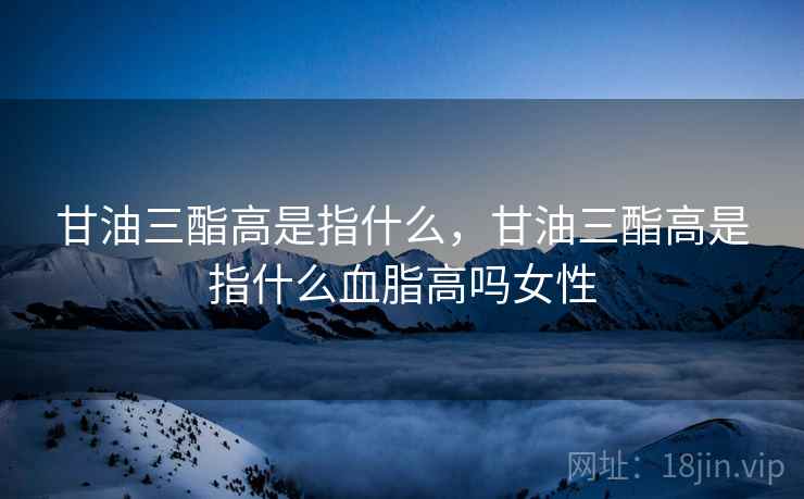 甘油三酯高是指什么，甘油三酯高是指什么血脂高吗女性