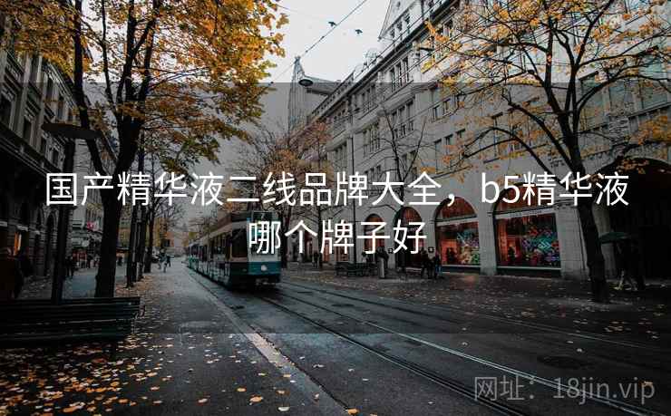 国产精华液二线品牌大全，b5精华液哪个牌子好