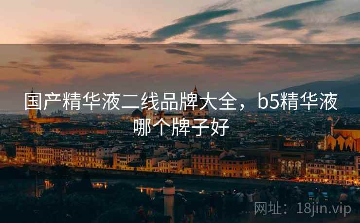 国产精华液二线品牌大全，b5精华液哪个牌子好